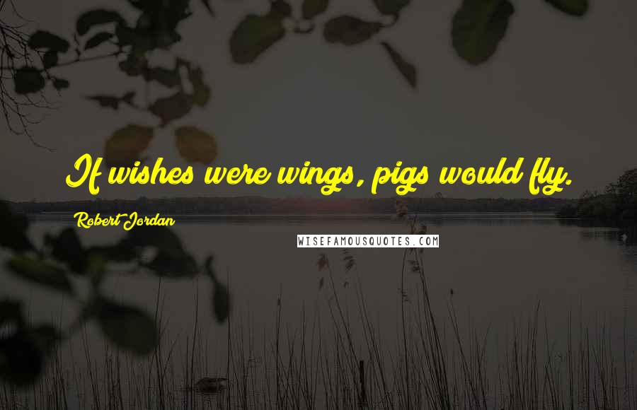 Robert Jordan Quotes: If wishes were wings, pigs would fly.
