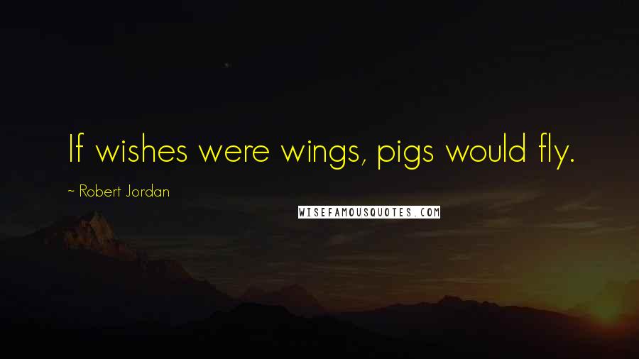 Robert Jordan Quotes: If wishes were wings, pigs would fly.