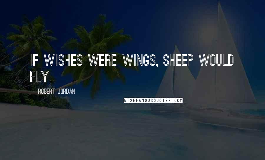 Robert Jordan Quotes: If wishes were wings, sheep would fly.