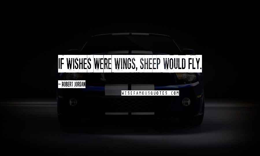 Robert Jordan Quotes: If wishes were wings, sheep would fly.