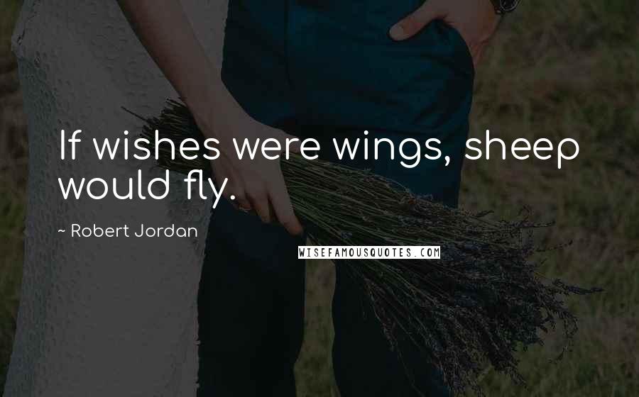 Robert Jordan Quotes: If wishes were wings, sheep would fly.