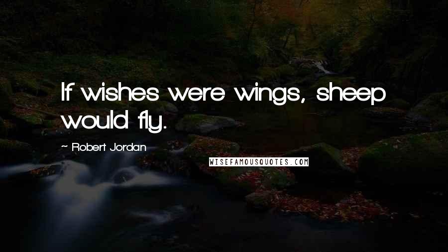 Robert Jordan Quotes: If wishes were wings, sheep would fly.