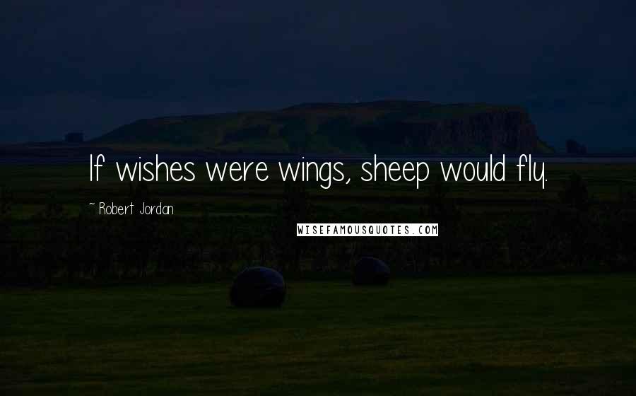 Robert Jordan Quotes: If wishes were wings, sheep would fly.