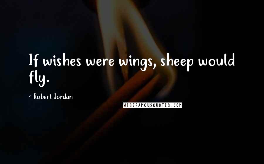 Robert Jordan Quotes: If wishes were wings, sheep would fly.