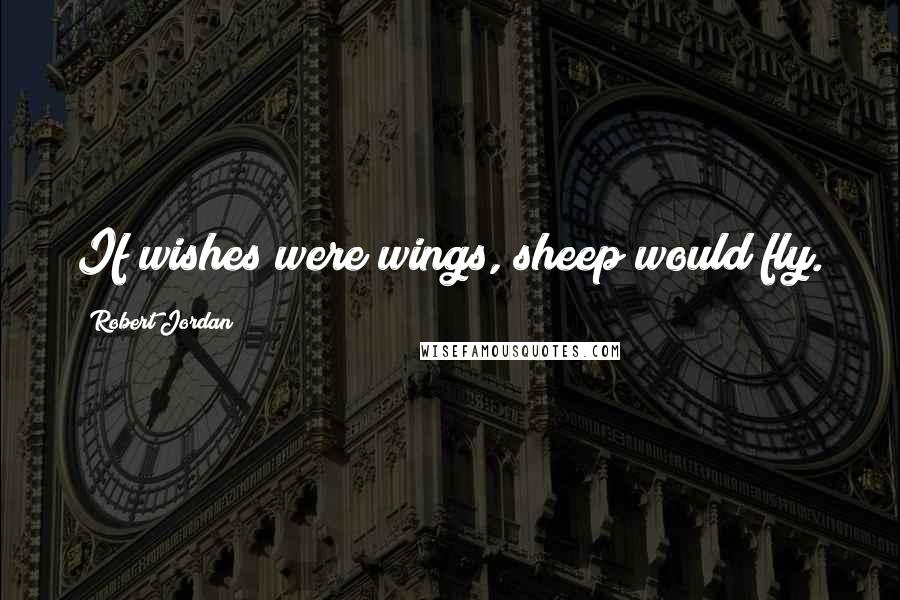 Robert Jordan Quotes: If wishes were wings, sheep would fly.