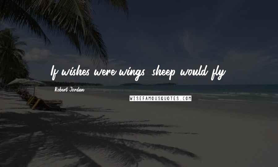 Robert Jordan Quotes: If wishes were wings, sheep would fly.