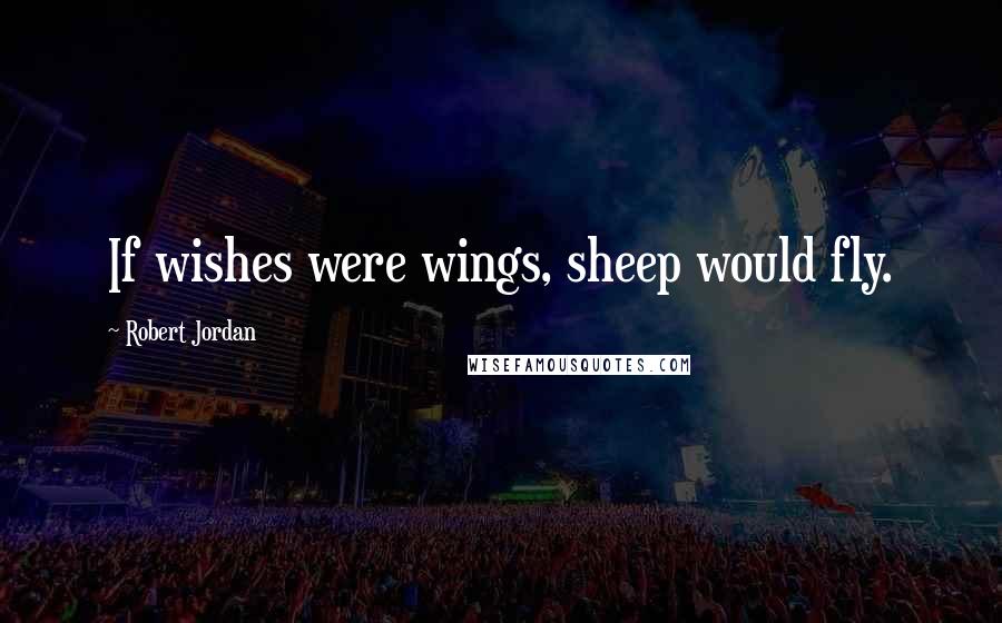 Robert Jordan Quotes: If wishes were wings, sheep would fly.