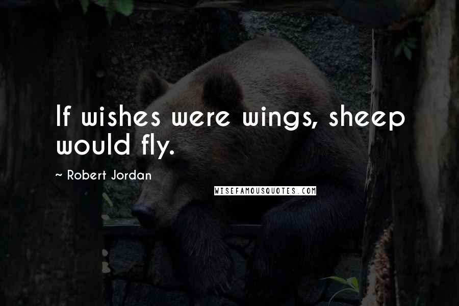 Robert Jordan Quotes: If wishes were wings, sheep would fly.