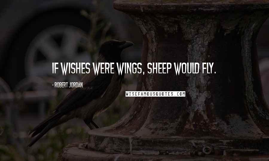 Robert Jordan Quotes: If wishes were wings, sheep would fly.