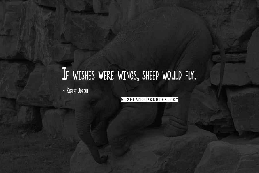 Robert Jordan Quotes: If wishes were wings, sheep would fly.