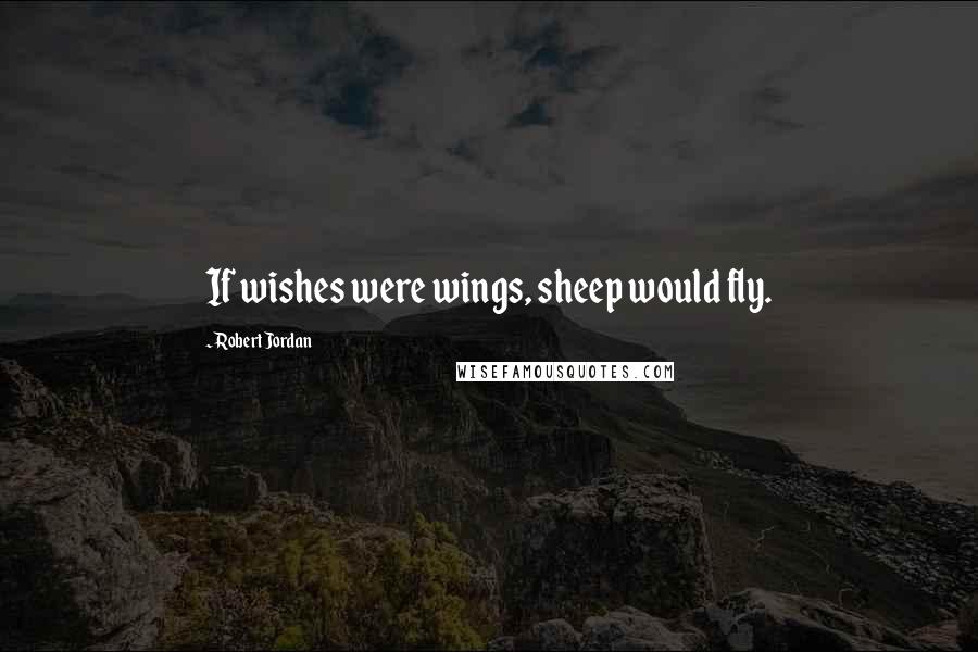 Robert Jordan Quotes: If wishes were wings, sheep would fly.