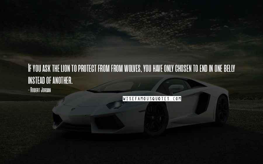 Robert Jordan Quotes: If you ask the lion to protect from from wolves, you have only chosen to end in one belly instead of another.