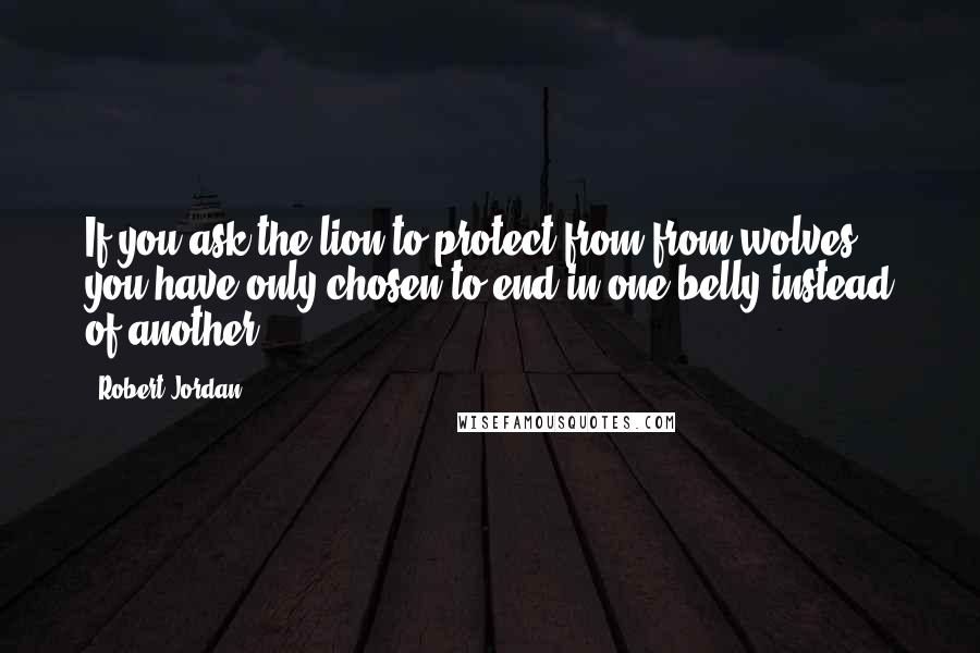 Robert Jordan Quotes: If you ask the lion to protect from from wolves, you have only chosen to end in one belly instead of another.