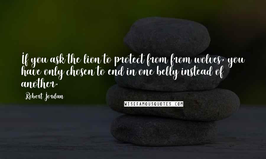 Robert Jordan Quotes: If you ask the lion to protect from from wolves, you have only chosen to end in one belly instead of another.