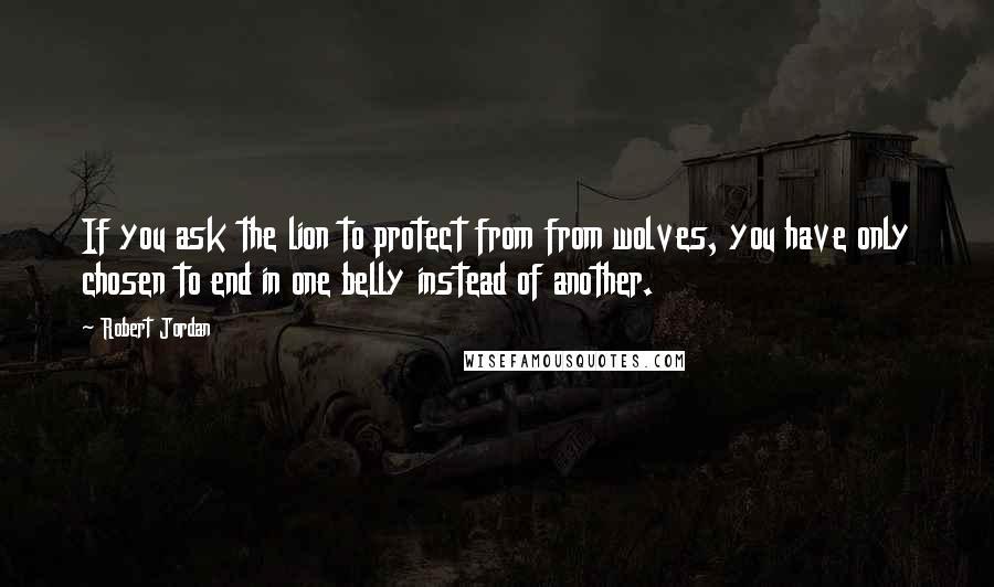 Robert Jordan Quotes: If you ask the lion to protect from from wolves, you have only chosen to end in one belly instead of another.