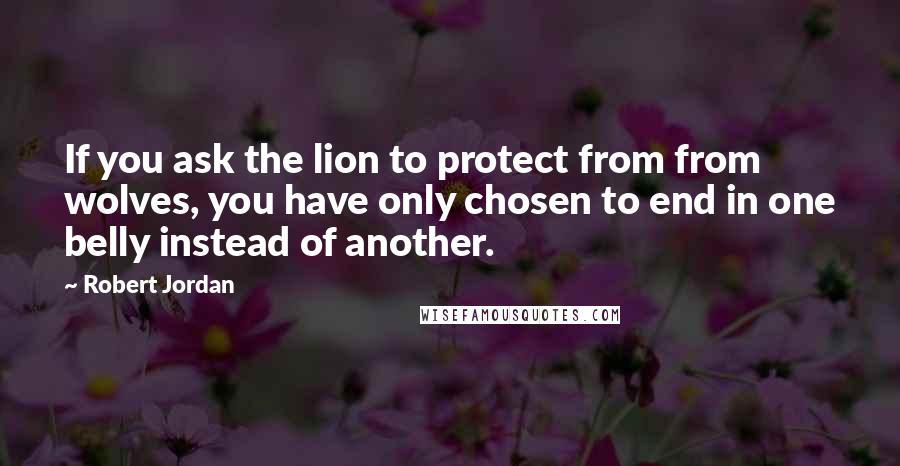 Robert Jordan Quotes: If you ask the lion to protect from from wolves, you have only chosen to end in one belly instead of another.