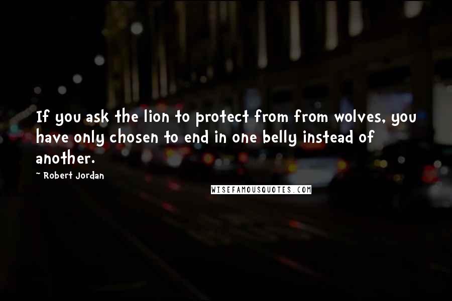 Robert Jordan Quotes: If you ask the lion to protect from from wolves, you have only chosen to end in one belly instead of another.