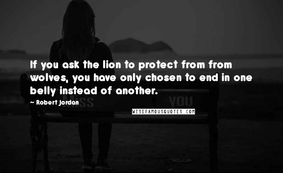 Robert Jordan Quotes: If you ask the lion to protect from from wolves, you have only chosen to end in one belly instead of another.