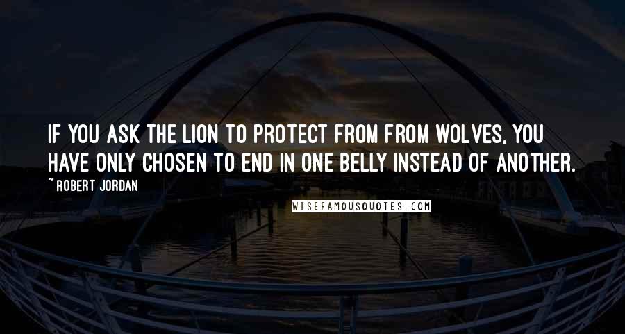 Robert Jordan Quotes: If you ask the lion to protect from from wolves, you have only chosen to end in one belly instead of another.