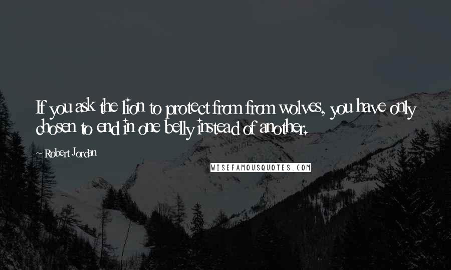 Robert Jordan Quotes: If you ask the lion to protect from from wolves, you have only chosen to end in one belly instead of another.