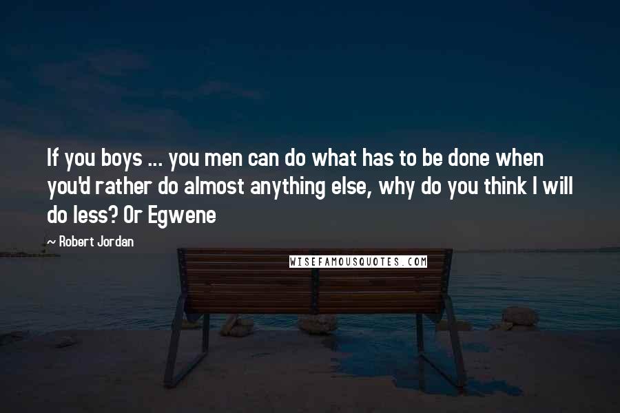 Robert Jordan Quotes: If you boys ... you men can do what has to be done when you'd rather do almost anything else, why do you think I will do less? Or Egwene