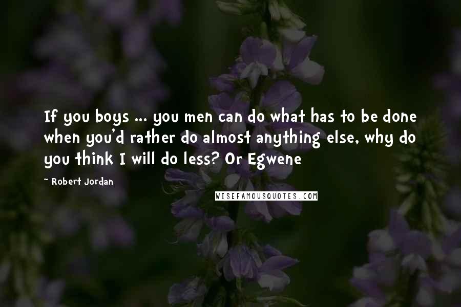 Robert Jordan Quotes: If you boys ... you men can do what has to be done when you'd rather do almost anything else, why do you think I will do less? Or Egwene