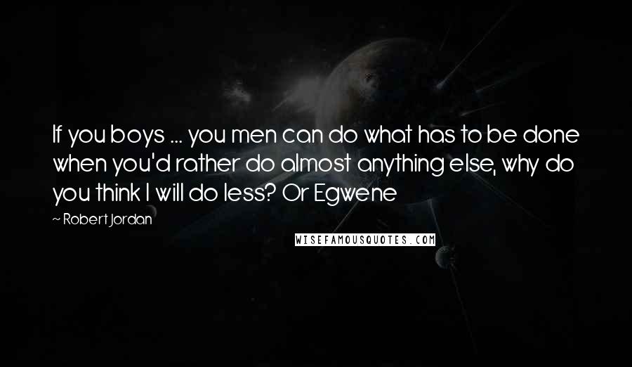 Robert Jordan Quotes: If you boys ... you men can do what has to be done when you'd rather do almost anything else, why do you think I will do less? Or Egwene