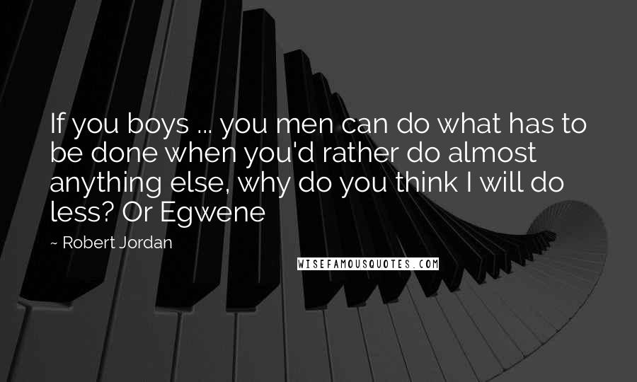 Robert Jordan Quotes: If you boys ... you men can do what has to be done when you'd rather do almost anything else, why do you think I will do less? Or Egwene