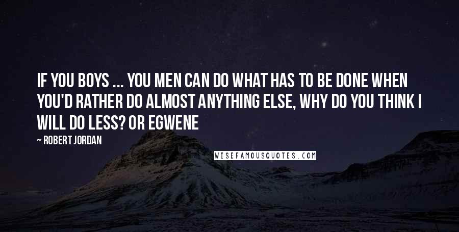 Robert Jordan Quotes: If you boys ... you men can do what has to be done when you'd rather do almost anything else, why do you think I will do less? Or Egwene