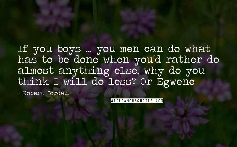 Robert Jordan Quotes: If you boys ... you men can do what has to be done when you'd rather do almost anything else, why do you think I will do less? Or Egwene