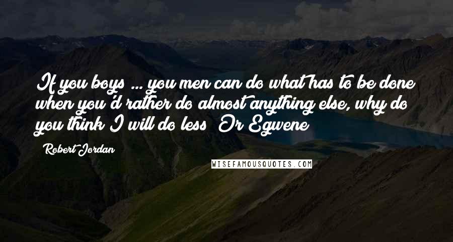 Robert Jordan Quotes: If you boys ... you men can do what has to be done when you'd rather do almost anything else, why do you think I will do less? Or Egwene