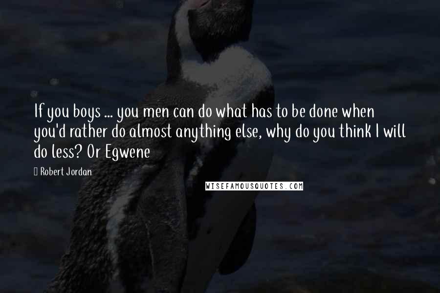 Robert Jordan Quotes: If you boys ... you men can do what has to be done when you'd rather do almost anything else, why do you think I will do less? Or Egwene