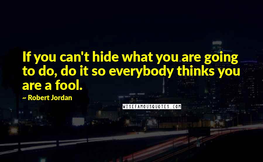 Robert Jordan Quotes: If you can't hide what you are going to do, do it so everybody thinks you are a fool.