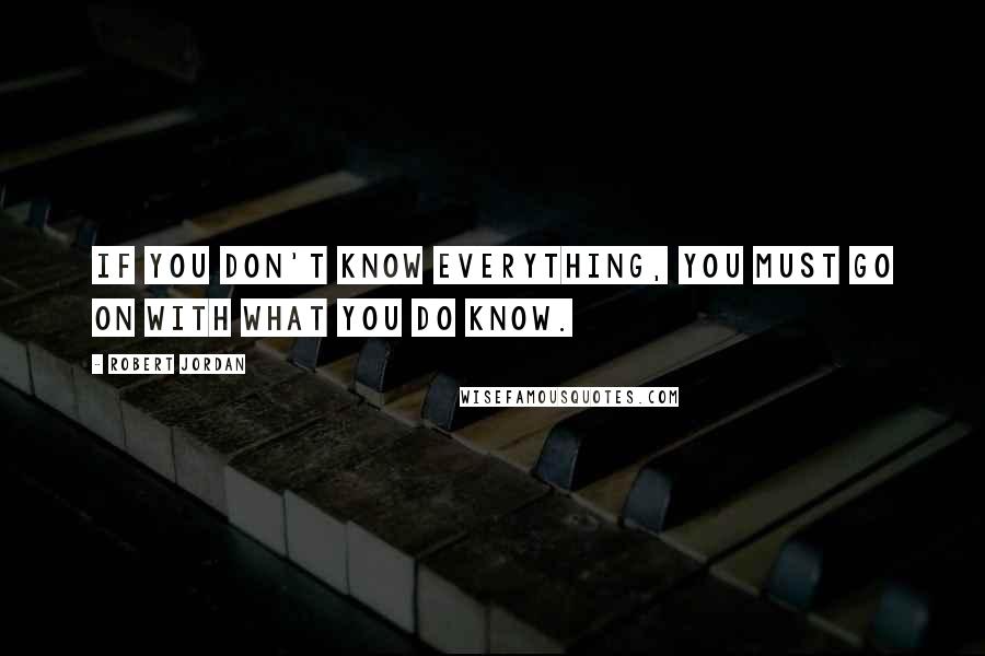 Robert Jordan Quotes: If you don't know everything, you must go on with what you do know.
