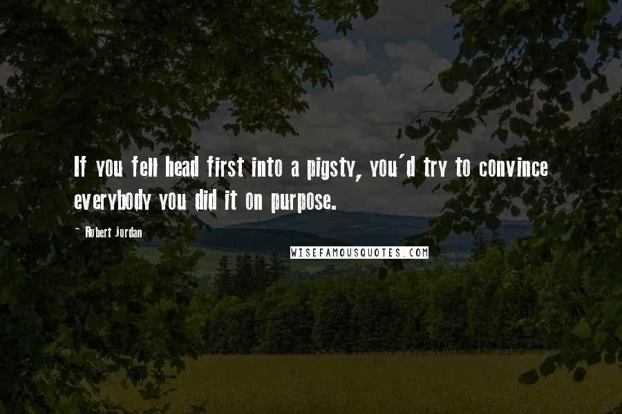 Robert Jordan Quotes: If you fell head first into a pigsty, you'd try to convince everybody you did it on purpose.