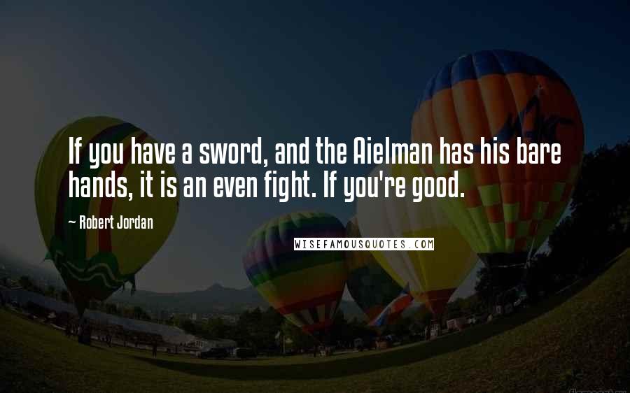 Robert Jordan Quotes: If you have a sword, and the Aielman has his bare hands, it is an even fight. If you're good.