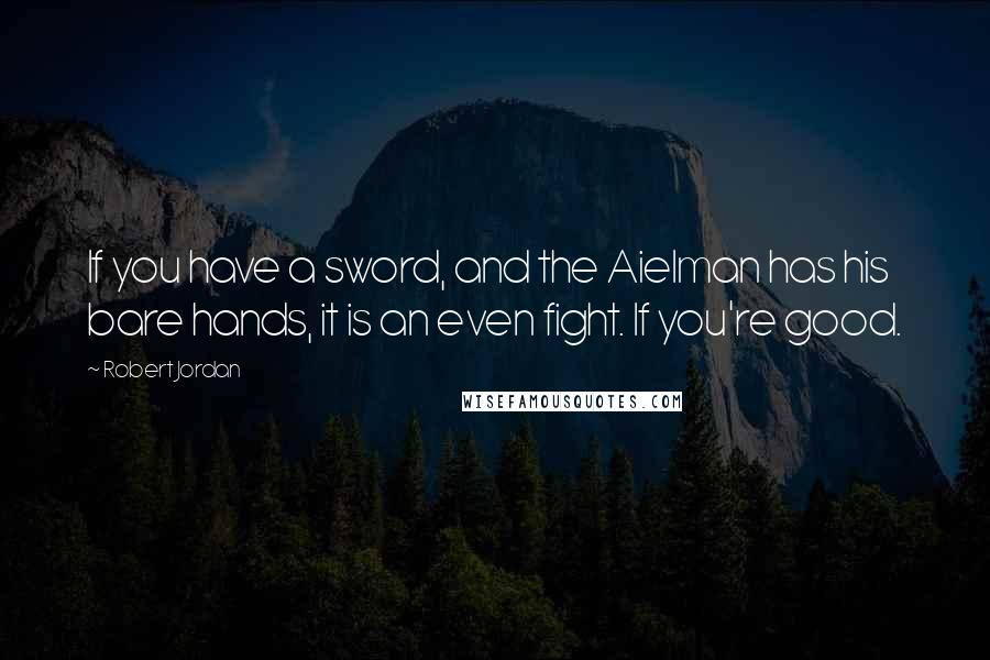 Robert Jordan Quotes: If you have a sword, and the Aielman has his bare hands, it is an even fight. If you're good.