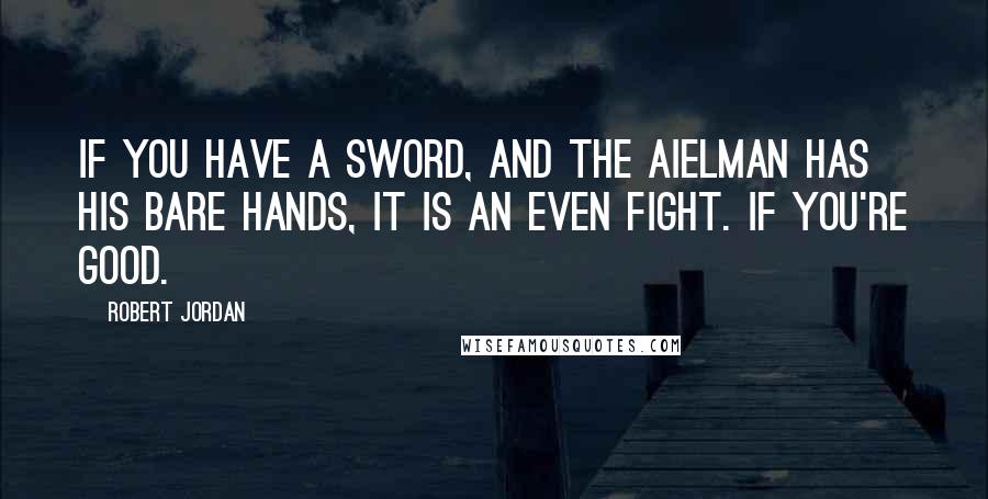 Robert Jordan Quotes: If you have a sword, and the Aielman has his bare hands, it is an even fight. If you're good.