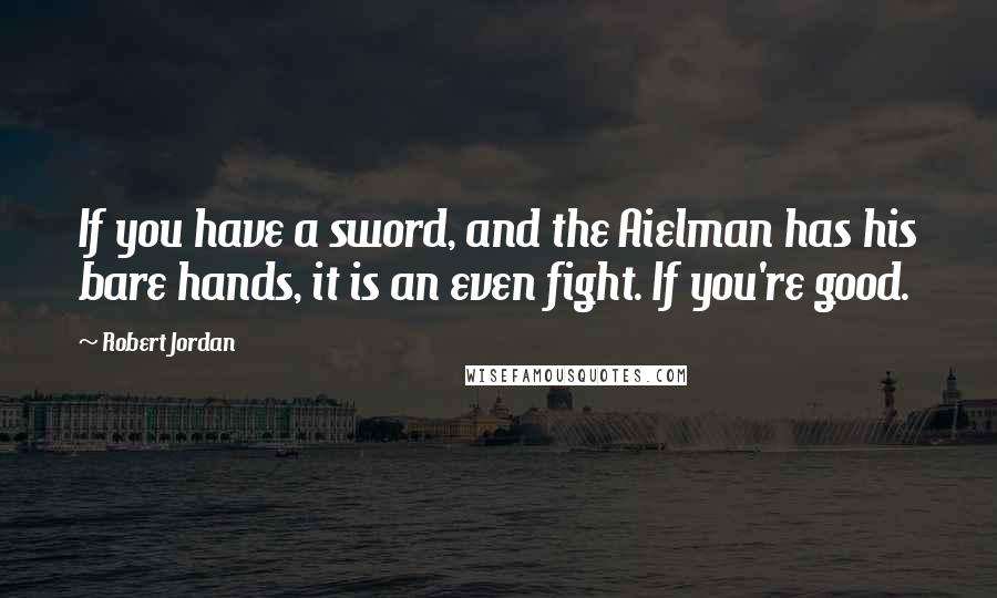 Robert Jordan Quotes: If you have a sword, and the Aielman has his bare hands, it is an even fight. If you're good.
