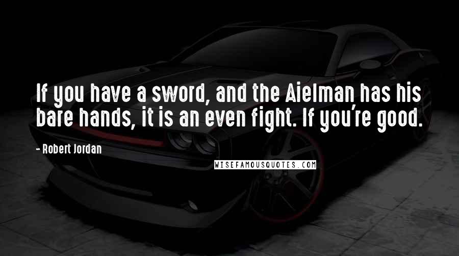 Robert Jordan Quotes: If you have a sword, and the Aielman has his bare hands, it is an even fight. If you're good.