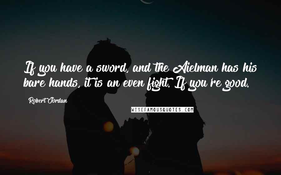 Robert Jordan Quotes: If you have a sword, and the Aielman has his bare hands, it is an even fight. If you're good.