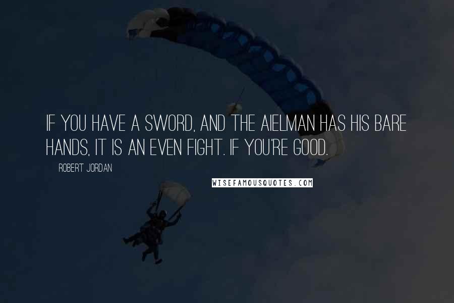 Robert Jordan Quotes: If you have a sword, and the Aielman has his bare hands, it is an even fight. If you're good.