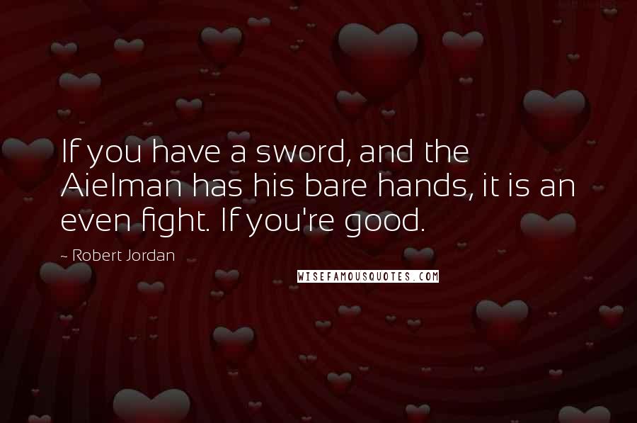 Robert Jordan Quotes: If you have a sword, and the Aielman has his bare hands, it is an even fight. If you're good.