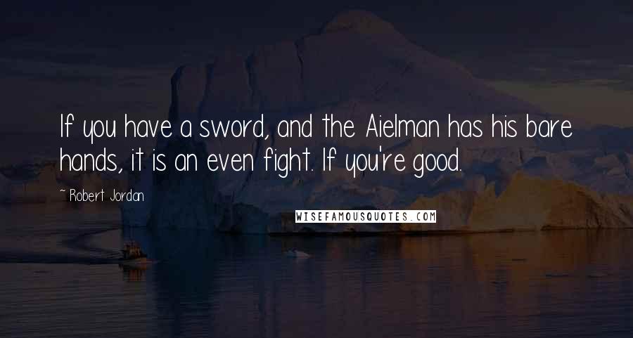 Robert Jordan Quotes: If you have a sword, and the Aielman has his bare hands, it is an even fight. If you're good.