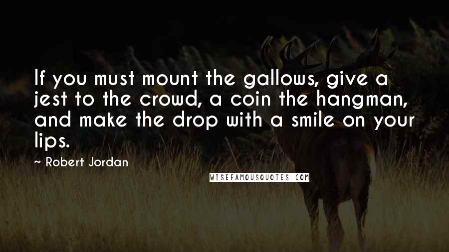 Robert Jordan Quotes: If you must mount the gallows, give a jest to the crowd, a coin the hangman, and make the drop with a smile on your lips.