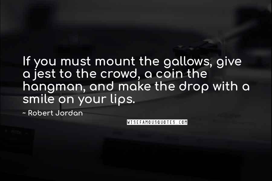 Robert Jordan Quotes: If you must mount the gallows, give a jest to the crowd, a coin the hangman, and make the drop with a smile on your lips.