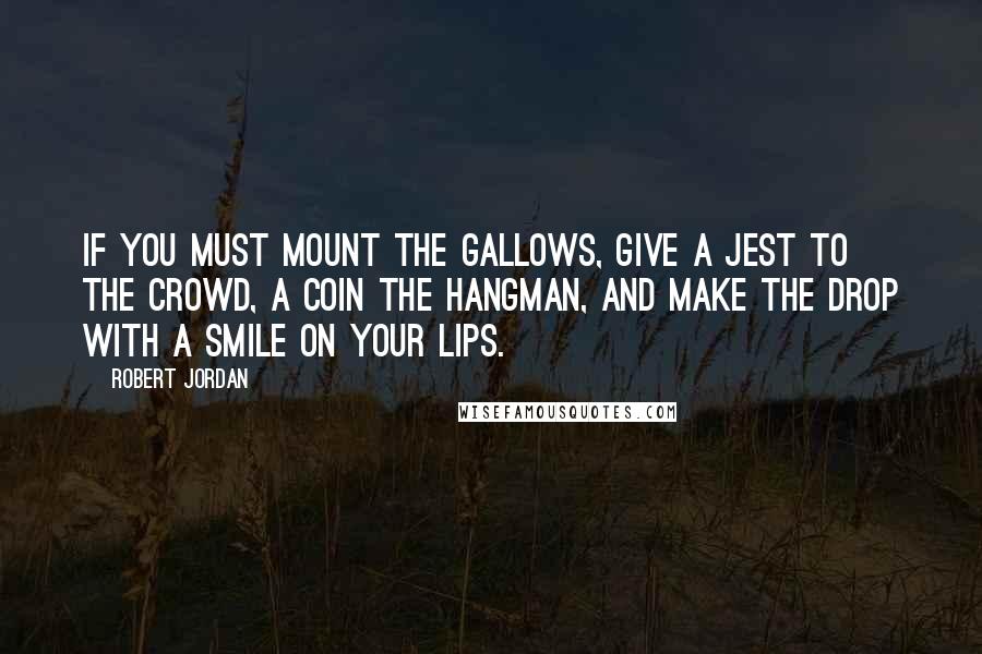 Robert Jordan Quotes: If you must mount the gallows, give a jest to the crowd, a coin the hangman, and make the drop with a smile on your lips.