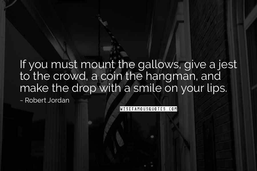 Robert Jordan Quotes: If you must mount the gallows, give a jest to the crowd, a coin the hangman, and make the drop with a smile on your lips.