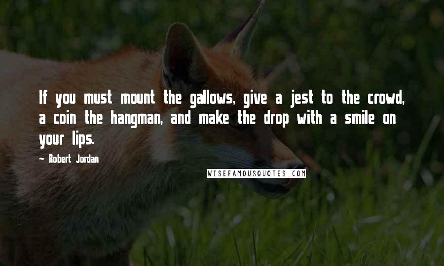 Robert Jordan Quotes: If you must mount the gallows, give a jest to the crowd, a coin the hangman, and make the drop with a smile on your lips.