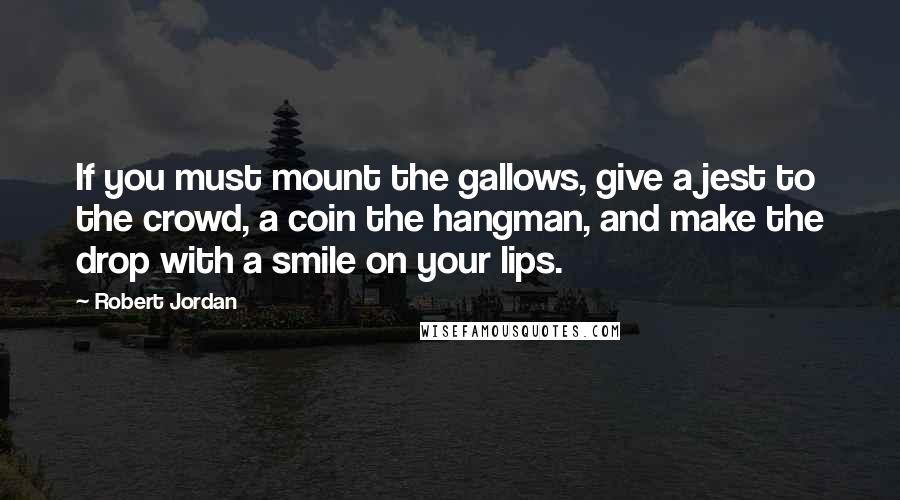 Robert Jordan Quotes: If you must mount the gallows, give a jest to the crowd, a coin the hangman, and make the drop with a smile on your lips.